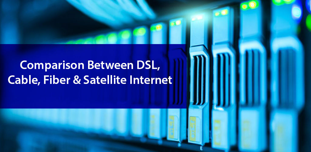 DSL, CABLE, FIBER, AND SATELLITE A COMPLETE COMPARISON